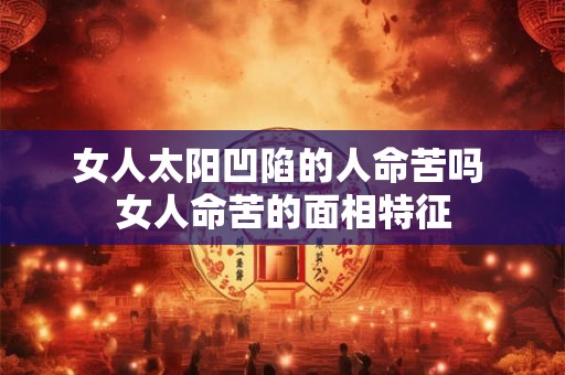 女人太阳凹陷的人命苦吗 女人命苦的面相特征 女人太阳凹陷的人命苦吗 女人命苦的面相特征