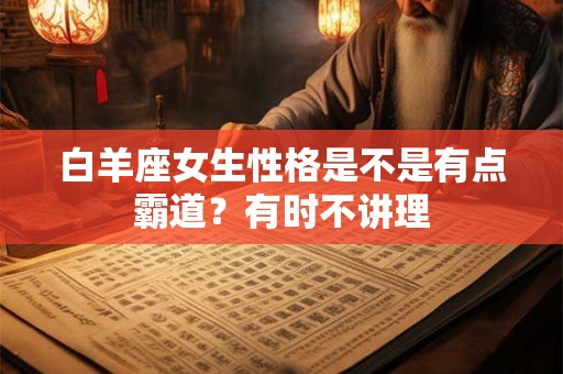 白羊座女生性格是不是有点霸道？有时不讲理