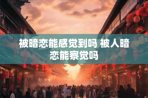被暗恋能感觉到吗 被人暗恋能察觉吗
