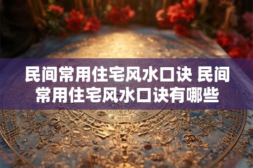 民间常用住宅风水口诀 民间常用住宅风水口诀有哪些