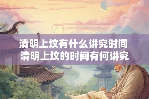 清明上坟有什么讲究时间 清明上坟的时间有何讲究