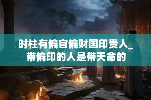 时柱有偏官偏财国印贵人_带偏印的人是带天命的 时柱有偏官偏财国印贵人_带偏印的人是带天命的