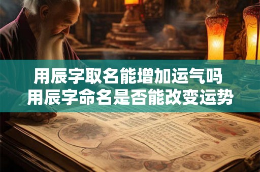 用辰字取名能增加运气吗 用辰字命名是否能改变运势