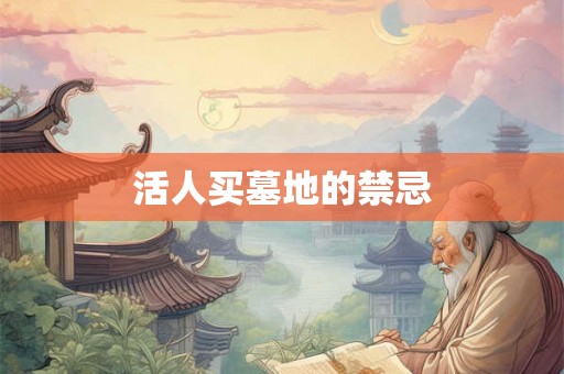 活人买墓地的禁忌 活人买墓地的禁忌