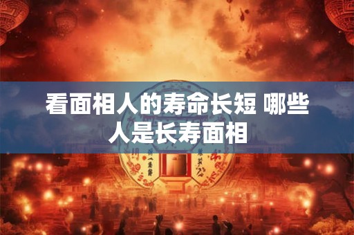 看面相人的寿命长短 哪些人是长寿面相