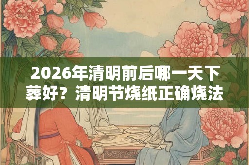 2026年清明前后哪一天下葬好？清明节烧纸正确烧法