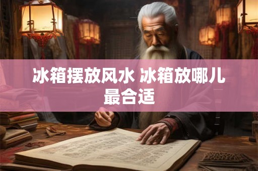 冰箱摆放风水 冰箱放哪儿最合适 冰箱摆放风水 冰箱放哪儿最合适