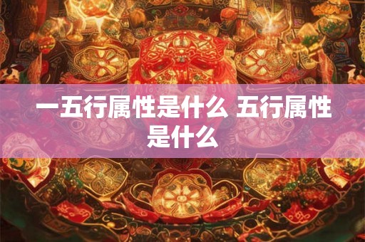 一五行属性是什么 五行属性是什么 一五行属性是什么 五行属性是什么