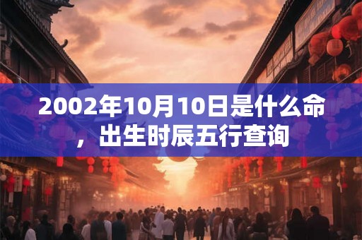 2002年10月10日是什么命,出生时辰五行查询 2002年10月10日是什么命,出生时辰五行查询