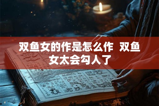 双鱼女的作是怎么作  双鱼女太会勾人了