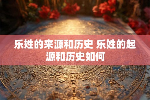 乐姓的来源和历史 乐姓的起源和历史如何