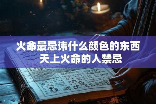 火命最忌讳什么颜色的东西 天上火命的人禁忌 火命最忌讳什么颜色的东西 天上火命的人禁忌