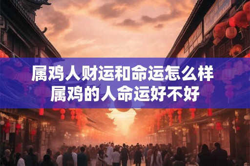 属鸡人财运和命运怎么样 属鸡的人命运好不好