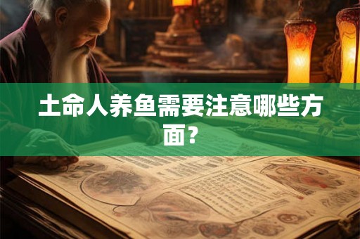 土命人养鱼需要注意哪些方面? 土命人养鱼需要注意哪些方面?