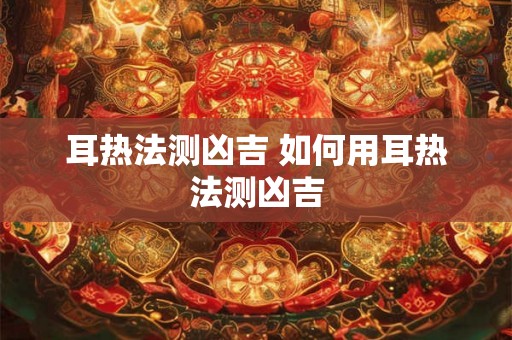 耳热法测凶吉 如何用耳热法测凶吉 耳热法测凶吉 如何用耳热法测凶吉
