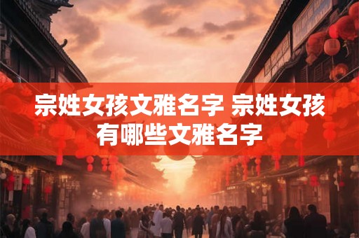 宗姓女孩文雅名字 宗姓女孩有哪些文雅名字