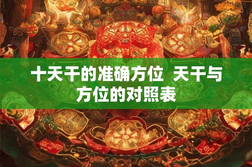 十天干的准确方位 天干与方位的对照表 十天干的准确方位 天干与方位的对照表