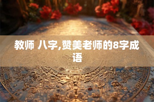 教师 八字,赞美老师的8字成语