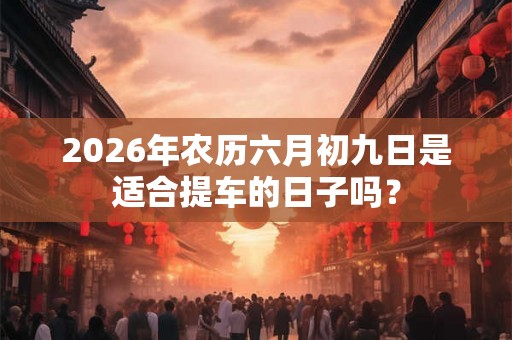 2026年农历六月初九日是适合提车的日子吗？