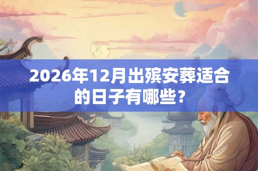 2026年12月出殡安葬适合的日子有哪些? 2026年12月出殡安葬适合的日子有哪些?