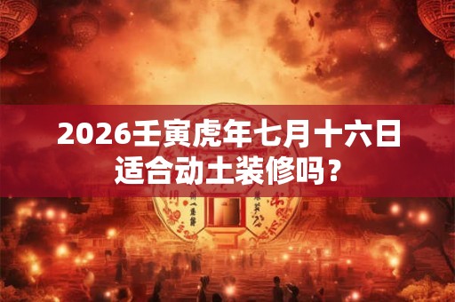 2026壬寅虎年七月十六日适合动土装修吗？