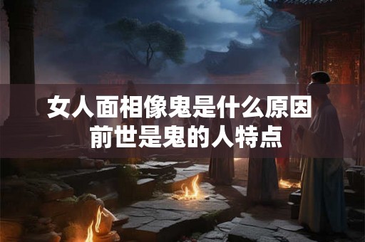 女人面相像鬼是什么原因  前世是鬼的人特点