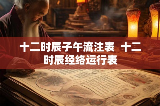 十二时辰子午流注表  十二时辰经络运行表