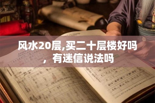 风水20层,买二十层楼好吗，有迷信说法吗