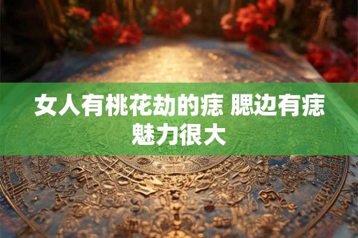 女人有桃花劫的痣 腮边有痣魅力很大