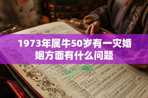 1973年属牛50岁有一灾婚姻方面有什么问题 1973年属牛50岁有一灾婚姻方面有什么问题