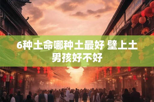 6种土命哪种土最好 壁上土男孩好不好 6种土命哪种土最好 壁上土男孩好不好