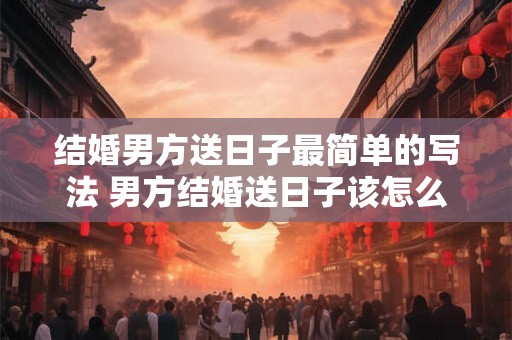 结婚男方送日子最简单的写法 男方结婚送日子该怎么写