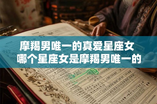 摩羯男唯一的真爱星座女 哪个星座女是摩羯男唯一的真爱 摩羯男唯一的真爱星座女 哪个星座女是摩羯男唯一的真爱