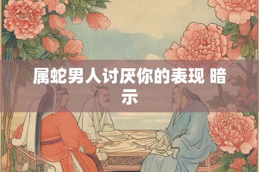 属蛇男人讨厌你的表现 暗示