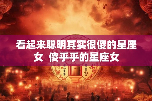 看起来聪明其实很傻的星座女  傻乎乎的星座女