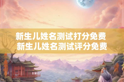 新生儿姓名测试打分免费 新生儿姓名测试评分免费
