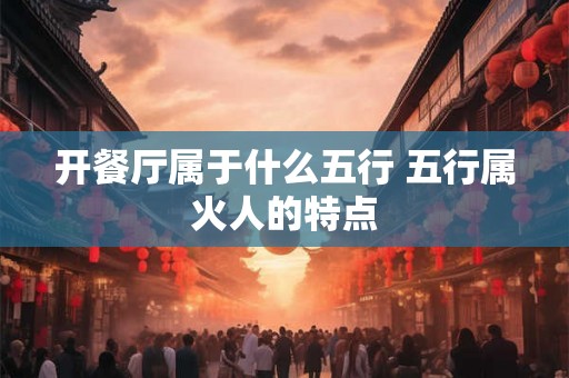 开餐厅属于什么五行 五行属火人的特点