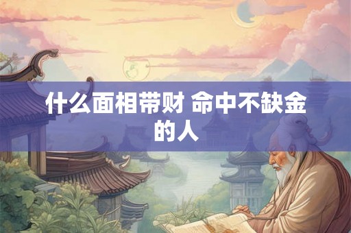 什么面相带财 命中不缺金的人