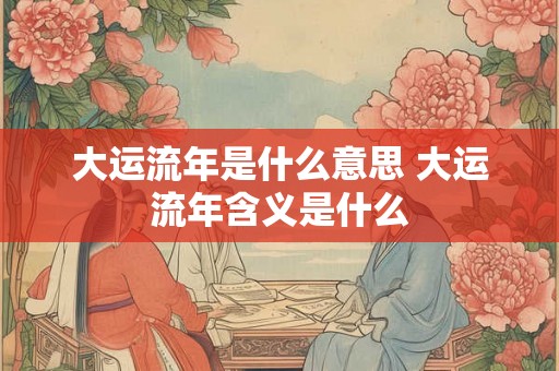 大运流年是什么意思 大运流年含义是什么