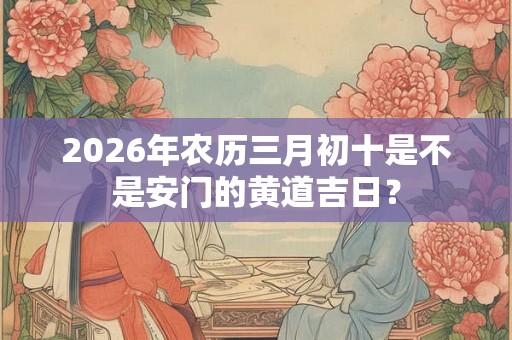 2026年农历三月初十是不是安门的黄道吉日？