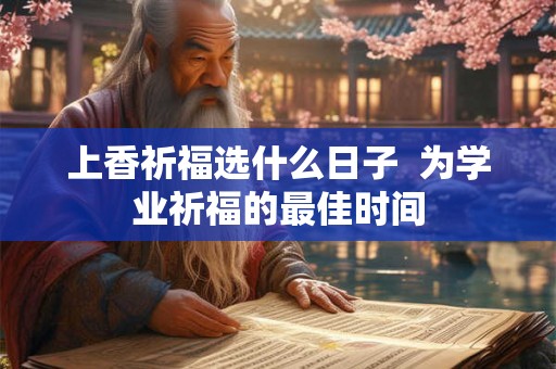 上香祈福选什么日子 为学业祈福的最佳时间 上香祈福选什么日子 为学业祈福的最佳时间