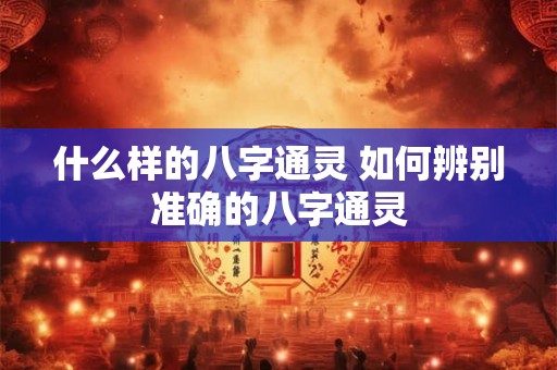 什么样的八字通灵 如何辨别准确的八字通灵