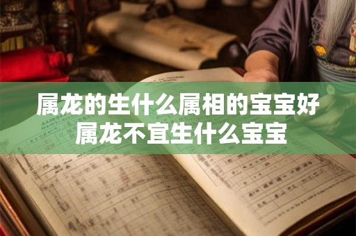 属龙的生什么属相的宝宝好 属龙不宜生什么宝宝