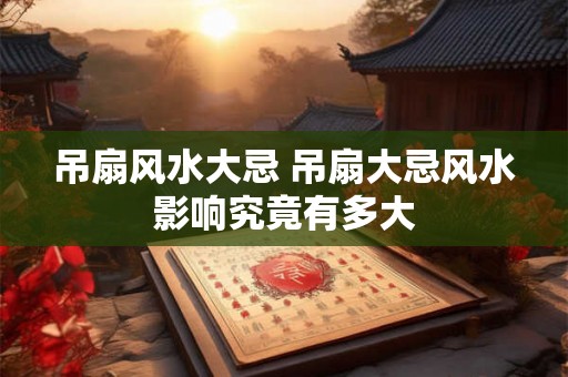 吊扇风水大忌 吊扇大忌风水影响究竟有多大