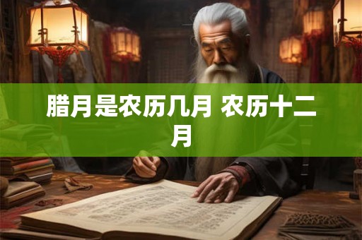 腊月是农历几月 农历十二月 腊月是农历几月 农历十二月