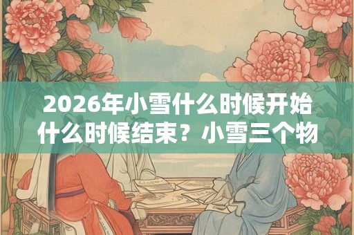 2026年小雪什么时候开始什么时候结束？小雪三个物候是什么？