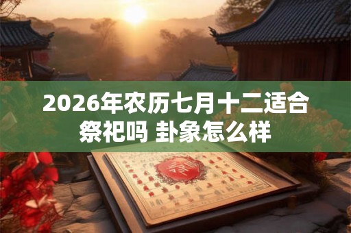 2026年农历七月十二适合祭祀吗 卦象怎么样