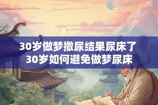 30岁做梦撒尿结果尿床了 30岁如何避免做梦尿床