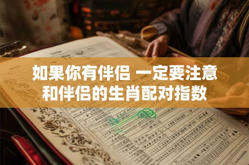 如果你有伴侣 一定要注意和伴侣的生肖配对指数