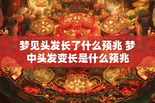 梦见头发长了什么预兆 梦中头发变长是什么预兆